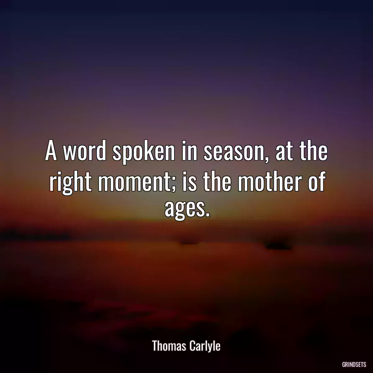 A word spoken in season, at the right moment; is the mother of ages.