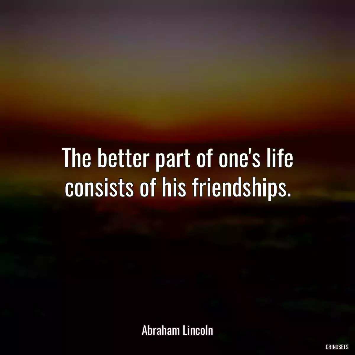 The better part of one\'s life consists of his friendships.