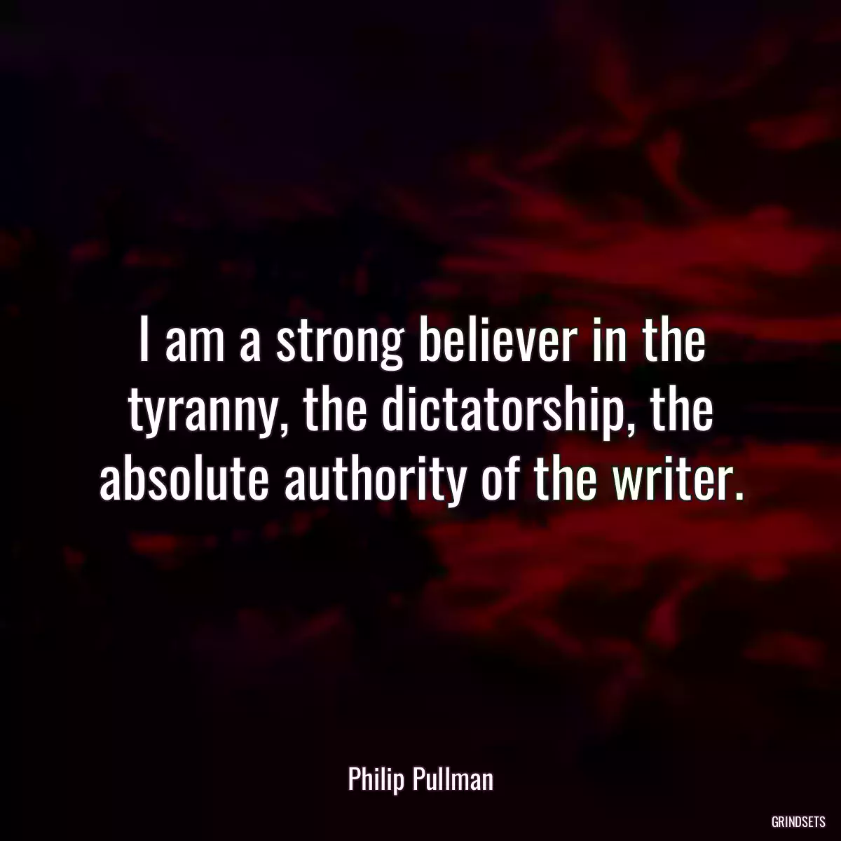 I am a strong believer in the tyranny, the dictatorship, the absolute authority of the writer.