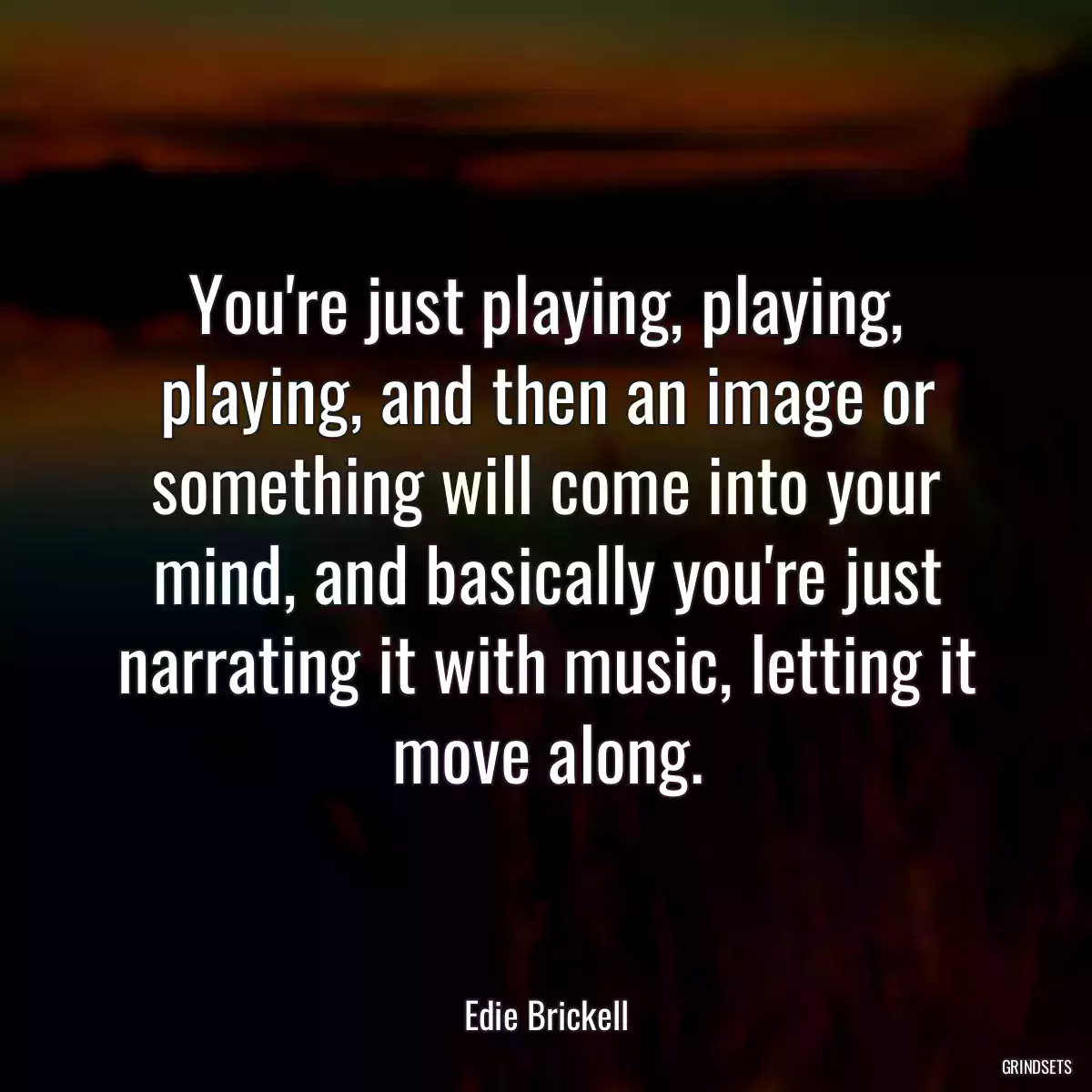 You\'re just playing, playing, playing, and then an image or something will come into your mind, and basically you\'re just narrating it with music, letting it move along.