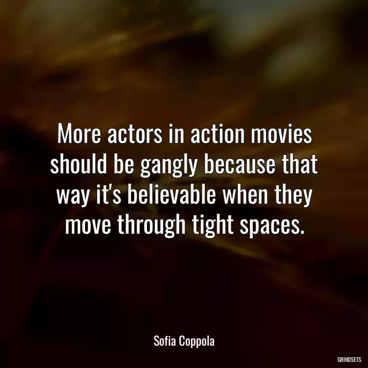 More actors in action movies should be gangly because that way it\'s believable when they move through tight spaces.