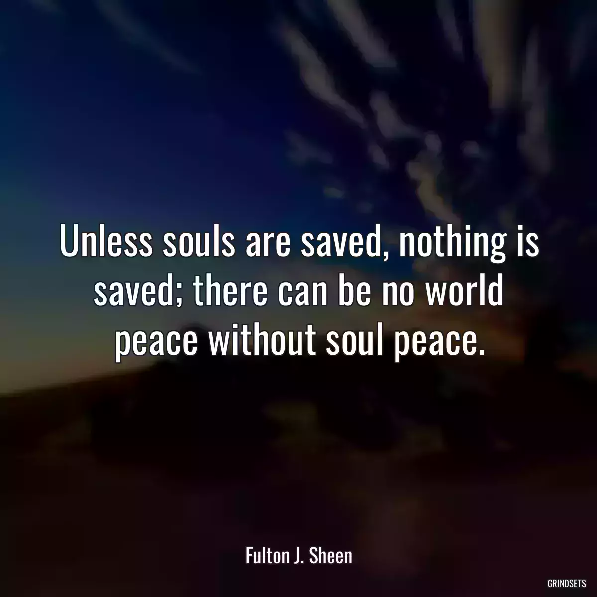 Unless souls are saved, nothing is saved; there can be no world peace without soul peace.