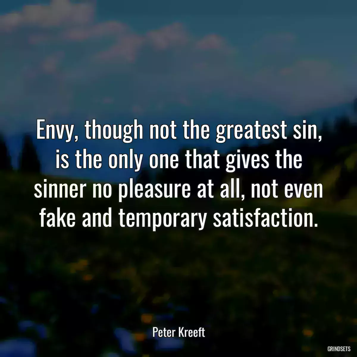 Envy, though not the greatest sin, is the only one that gives the sinner no pleasure at all, not even fake and temporary satisfaction.