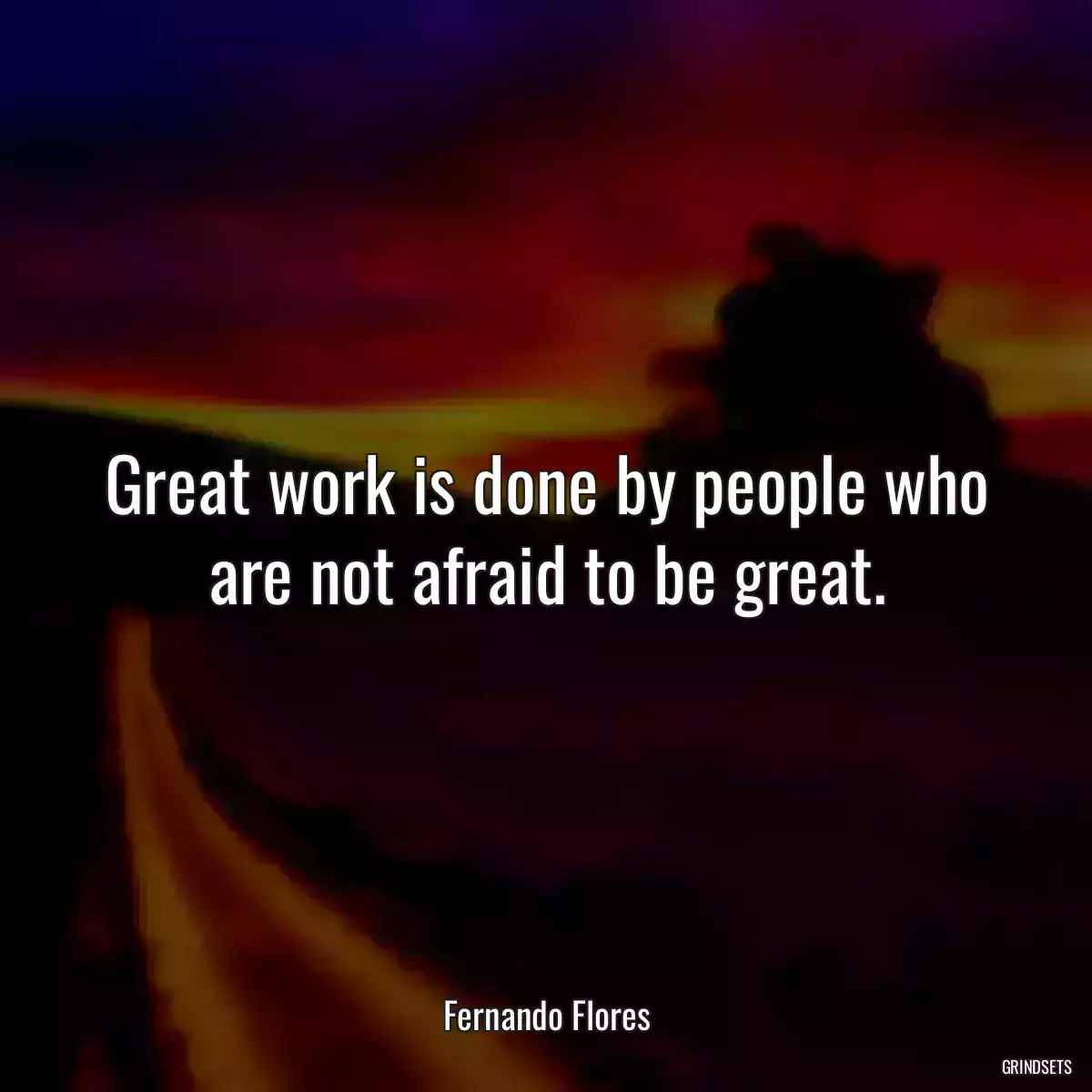 Great work is done by people who are not afraid to be great.