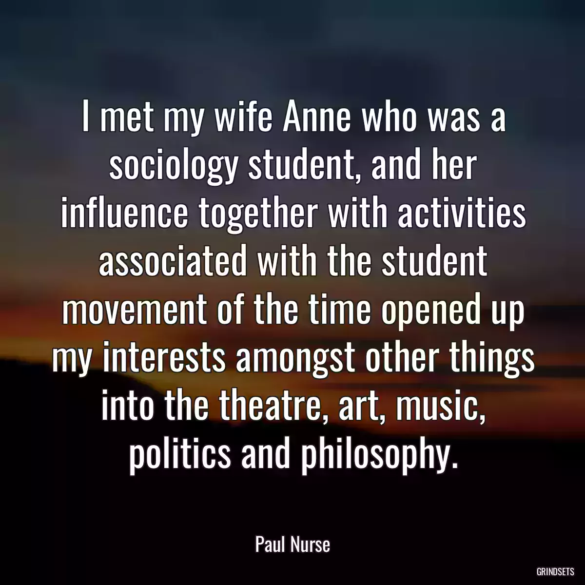 I met my wife Anne who was a sociology student, and her influence together with activities associated with the student movement of the time opened up my interests amongst other things into the theatre, art, music, politics and philosophy.