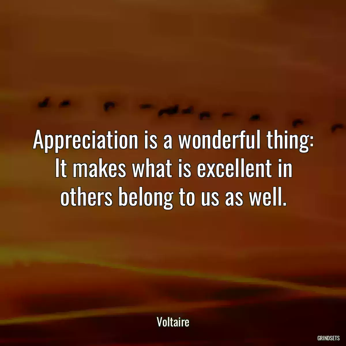 Appreciation is a wonderful thing: It makes what is excellent in others belong to us as well.