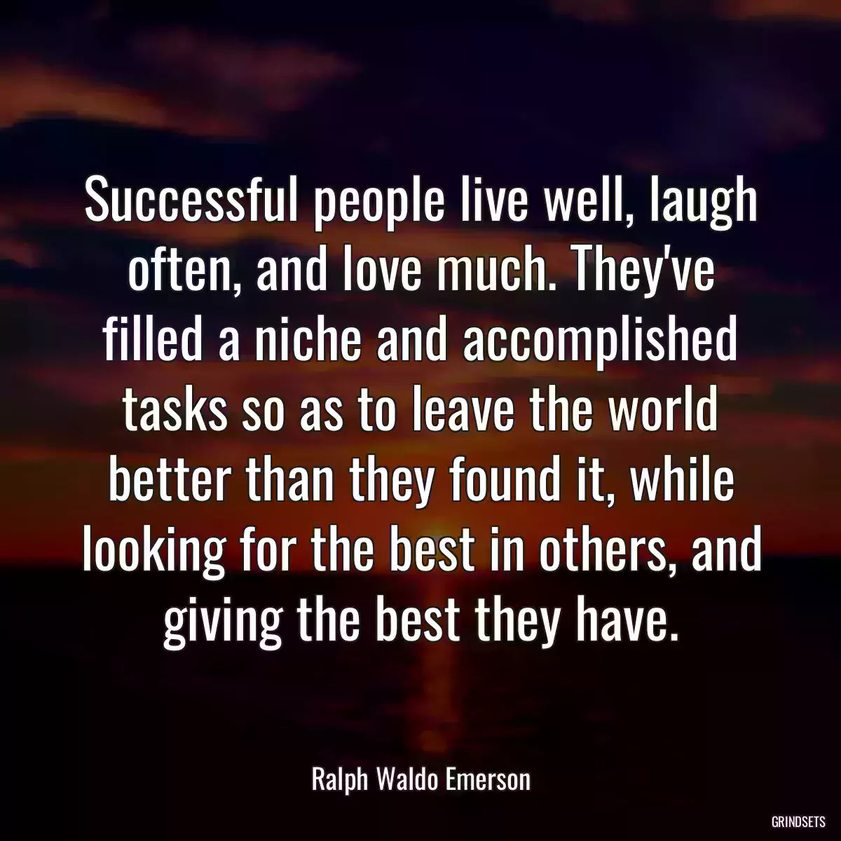 Successful people live well, laugh often, and love much. They\'ve filled a niche and accomplished tasks so as to leave the world better than they found it, while looking for the best in others, and giving the best they have.