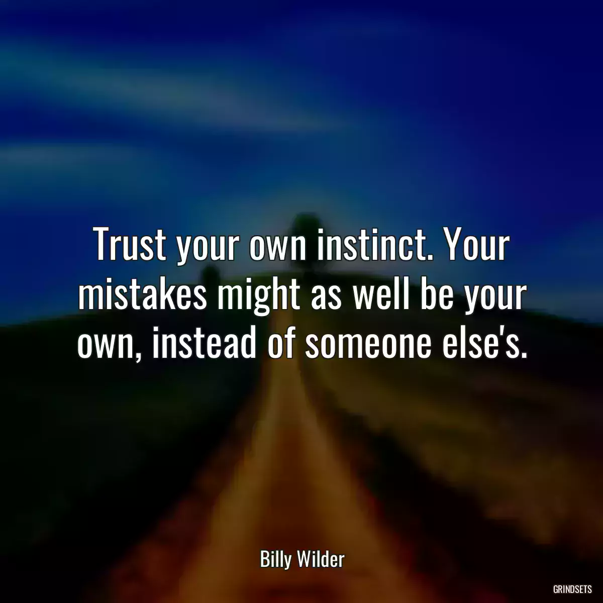 Trust your own instinct. Your mistakes might as well be your own, instead of someone else\'s.