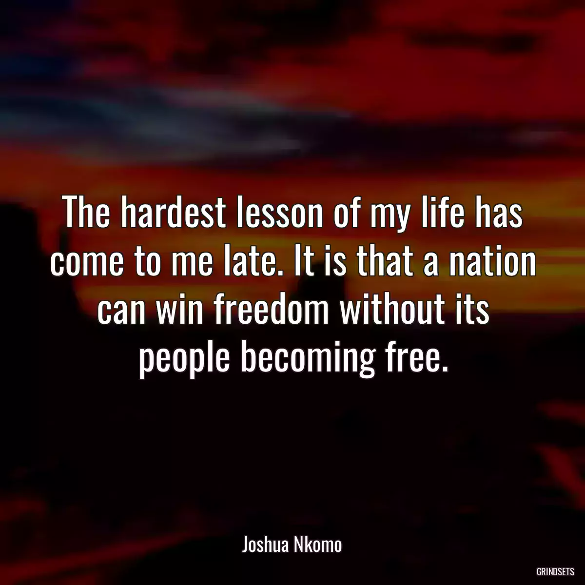 The hardest lesson of my life has come to me late. It is that a nation can win freedom without its people becoming free.