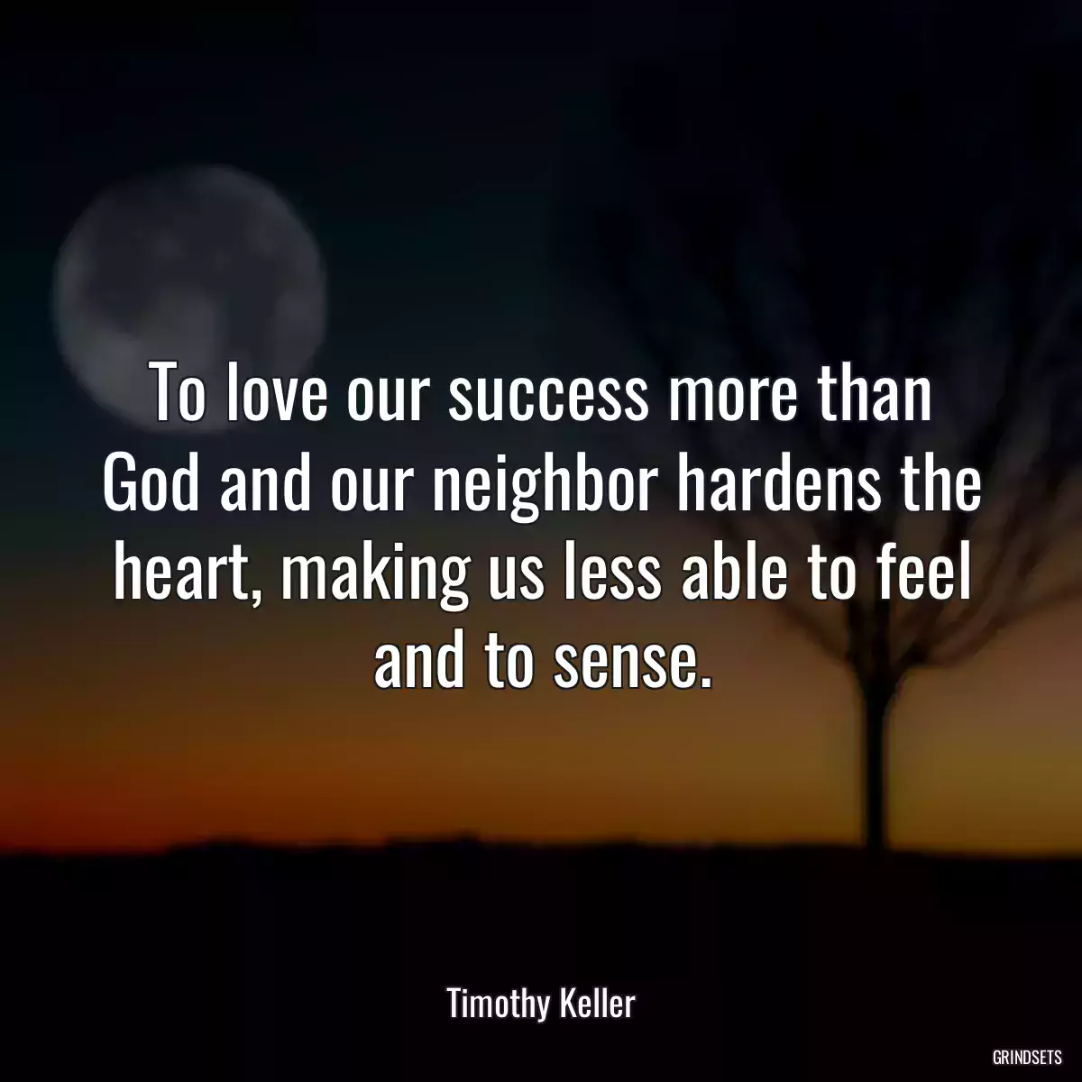 To love our success more than God and our neighbor hardens the heart, making us less able to feel and to sense.