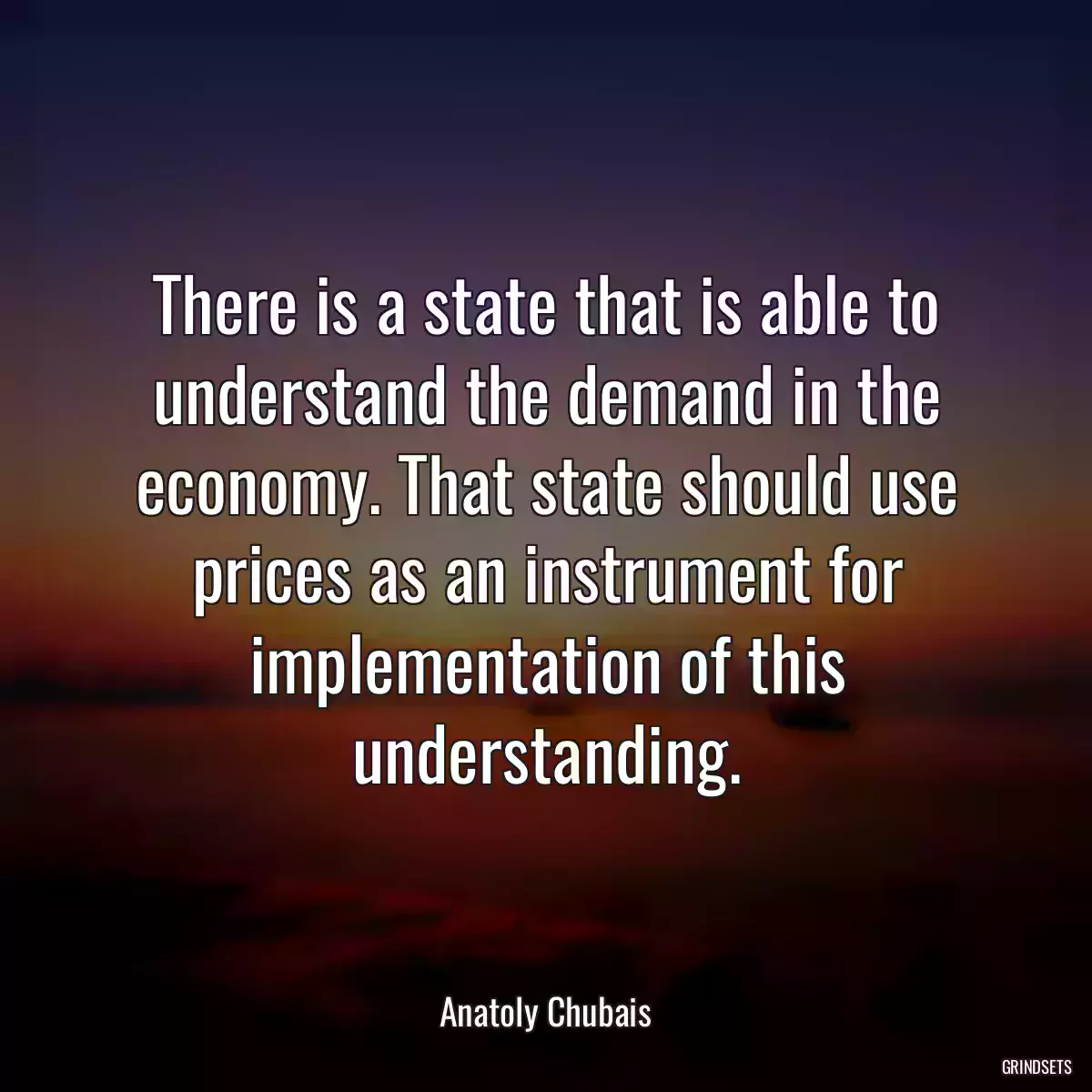 There is a state that is able to understand the demand in the economy. That state should use prices as an instrument for implementation of this understanding.