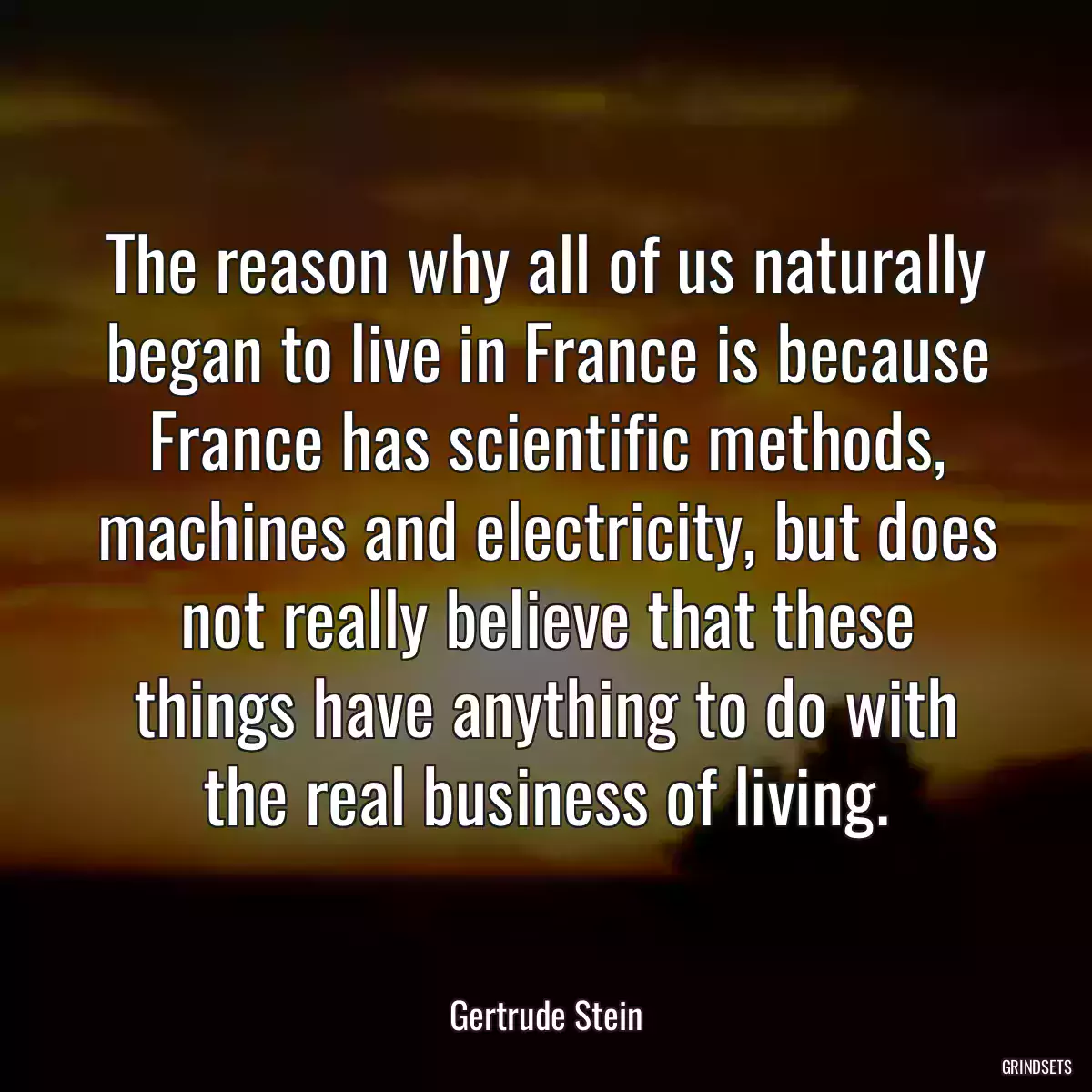 The reason why all of us naturally began to live in France is because France has scientific methods, machines and electricity, but does not really believe that these things have anything to do with the real business of living.