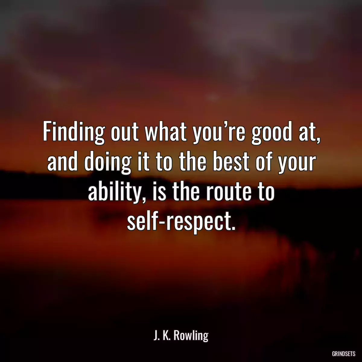 Finding out what you’re good at, and doing it to the best of your ability, is the route to self-respect.