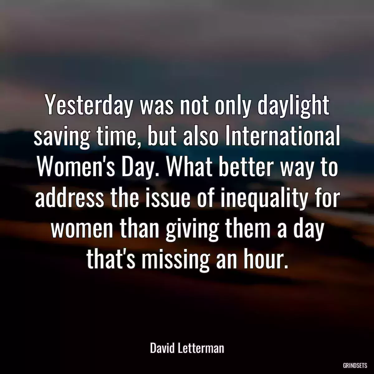 Yesterday was not only daylight saving time, but also International Women\'s Day. What better way to address the issue of inequality for women than giving them a day that\'s missing an hour.