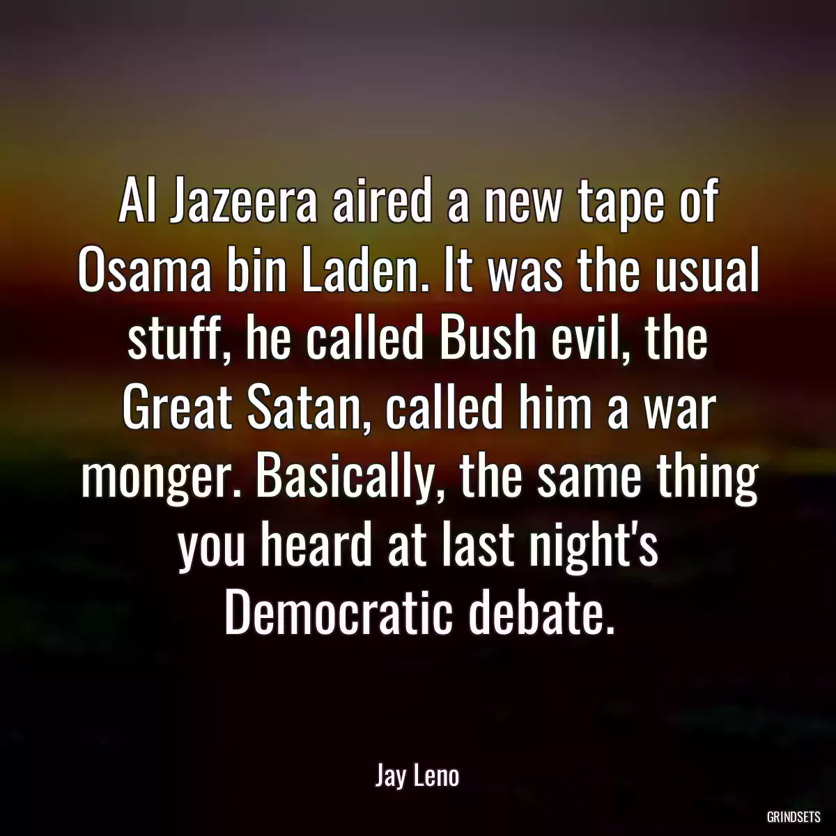 Al Jazeera aired a new tape of Osama bin Laden. It was the usual stuff, he called Bush evil, the Great Satan, called him a war monger. Basically, the same thing you heard at last night\'s Democratic debate.