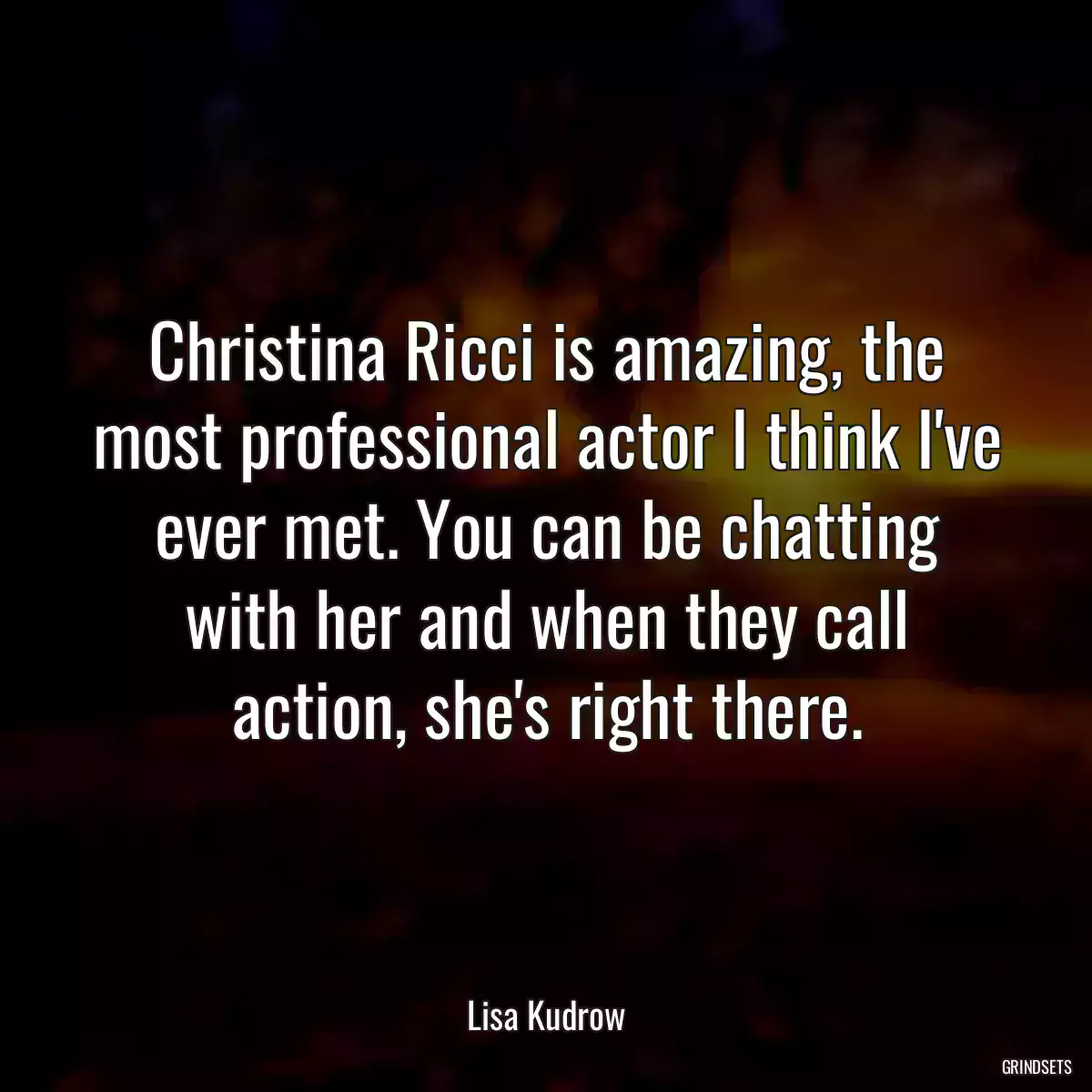 Christina Ricci is amazing, the most professional actor I think I\'ve ever met. You can be chatting with her and when they call action, she\'s right there.