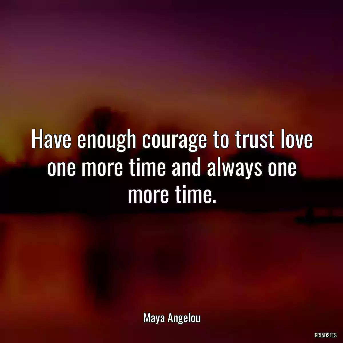 Have enough courage to trust love one more time and always one more time.