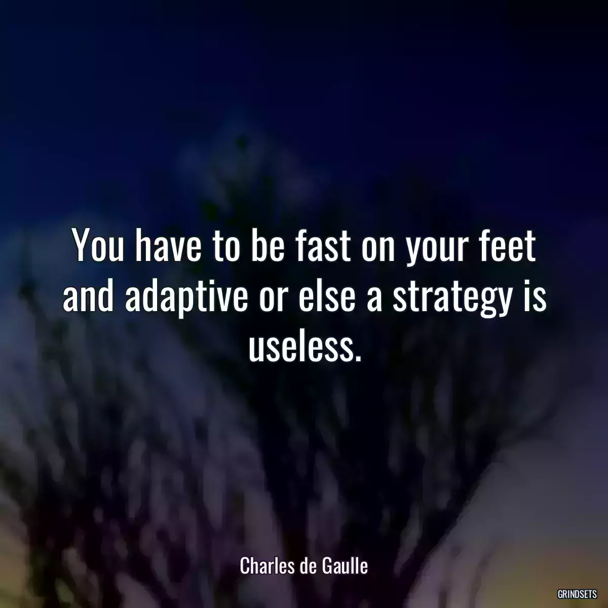 You have to be fast on your feet and adaptive or else a strategy is useless.