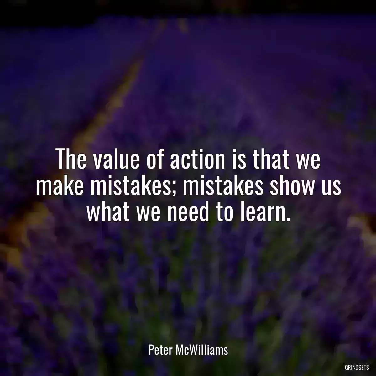 The value of action is that we make mistakes; mistakes show us what we need to learn.