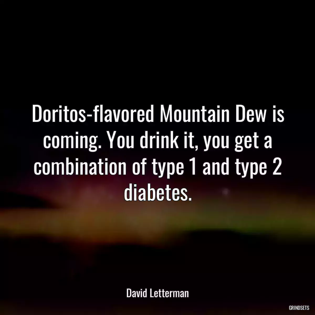 Doritos-flavored Mountain Dew is coming. You drink it, you get a combination of type 1 and type 2 diabetes.