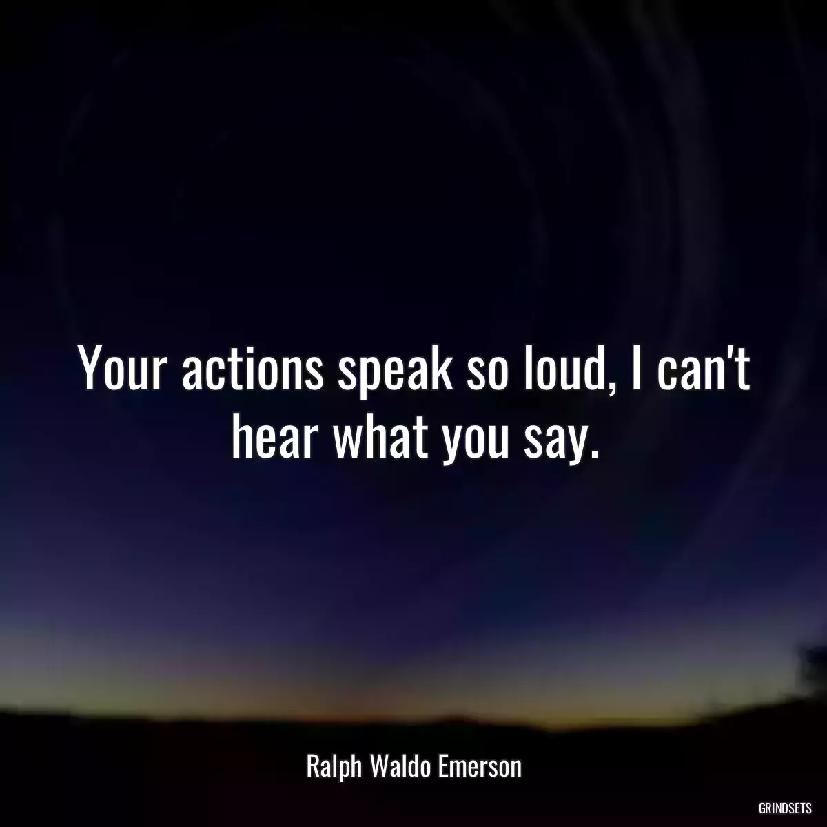 Your actions speak so loud, I can\'t hear what you say.