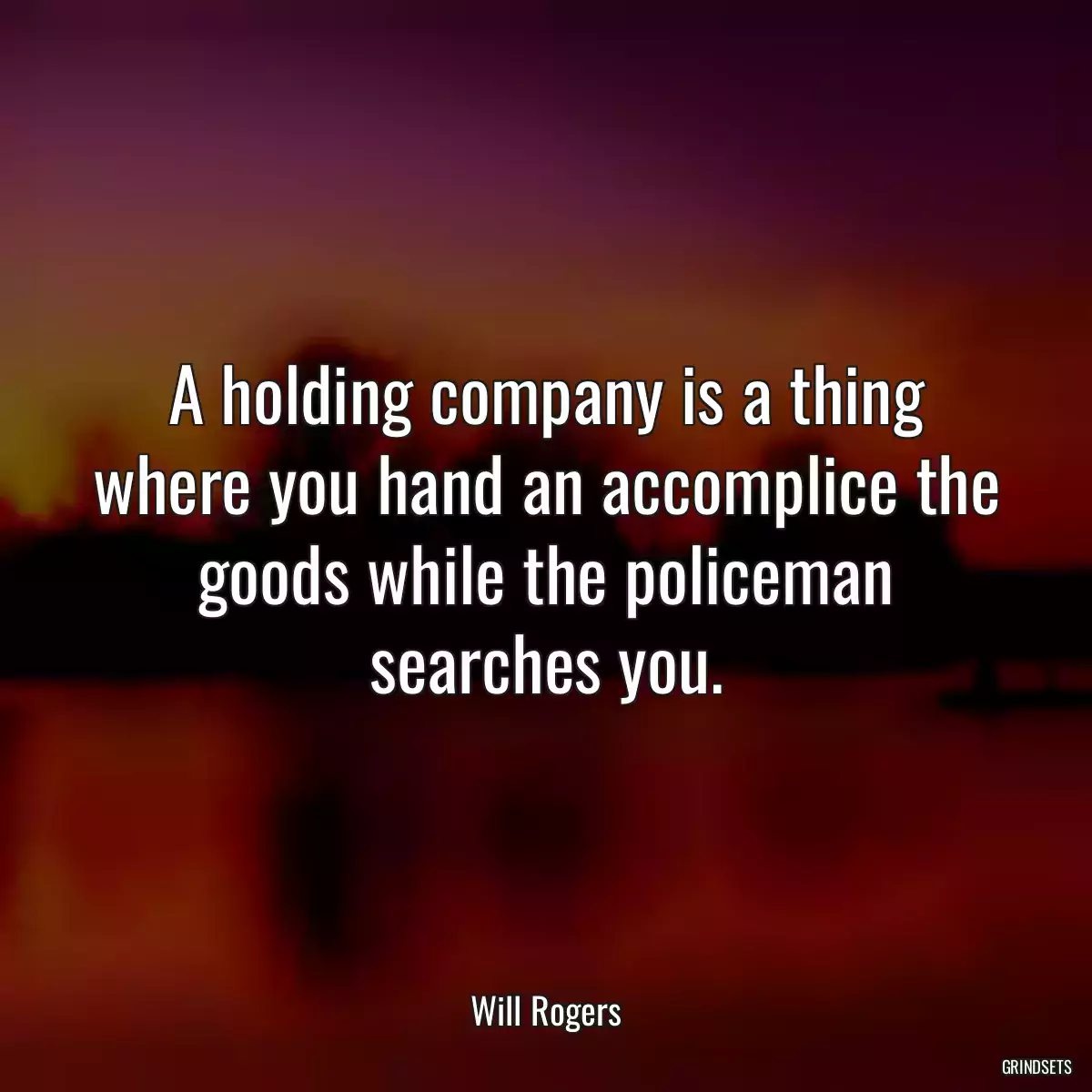 A holding company is a thing where you hand an accomplice the goods while the policeman searches you.