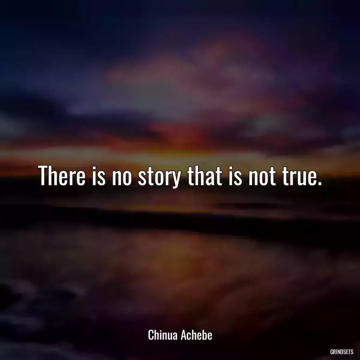 There is no story that is not true.