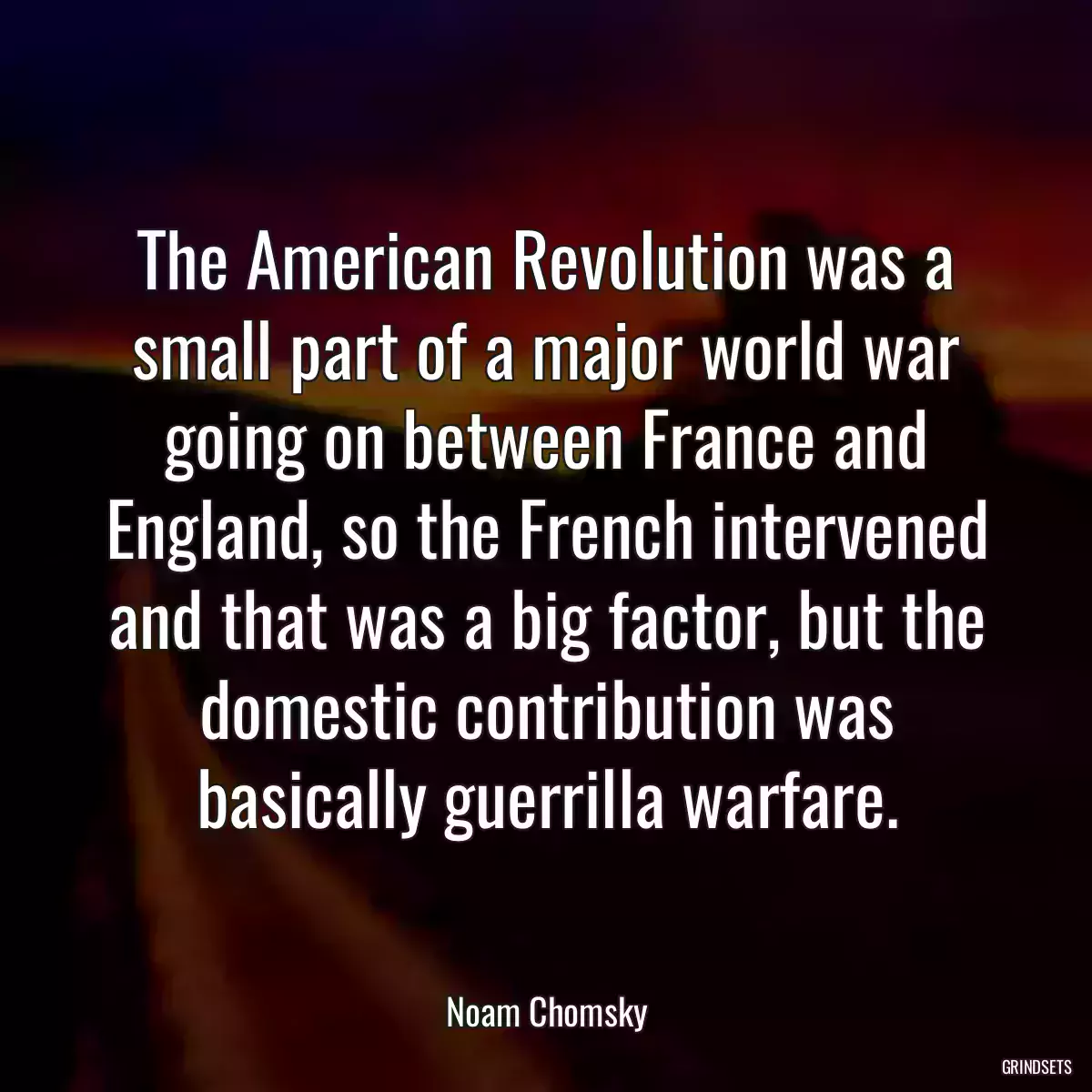 The American Revolution was a small part of a major world war going on between France and England, so the French intervened and that was a big factor, but the domestic contribution was basically guerrilla warfare.