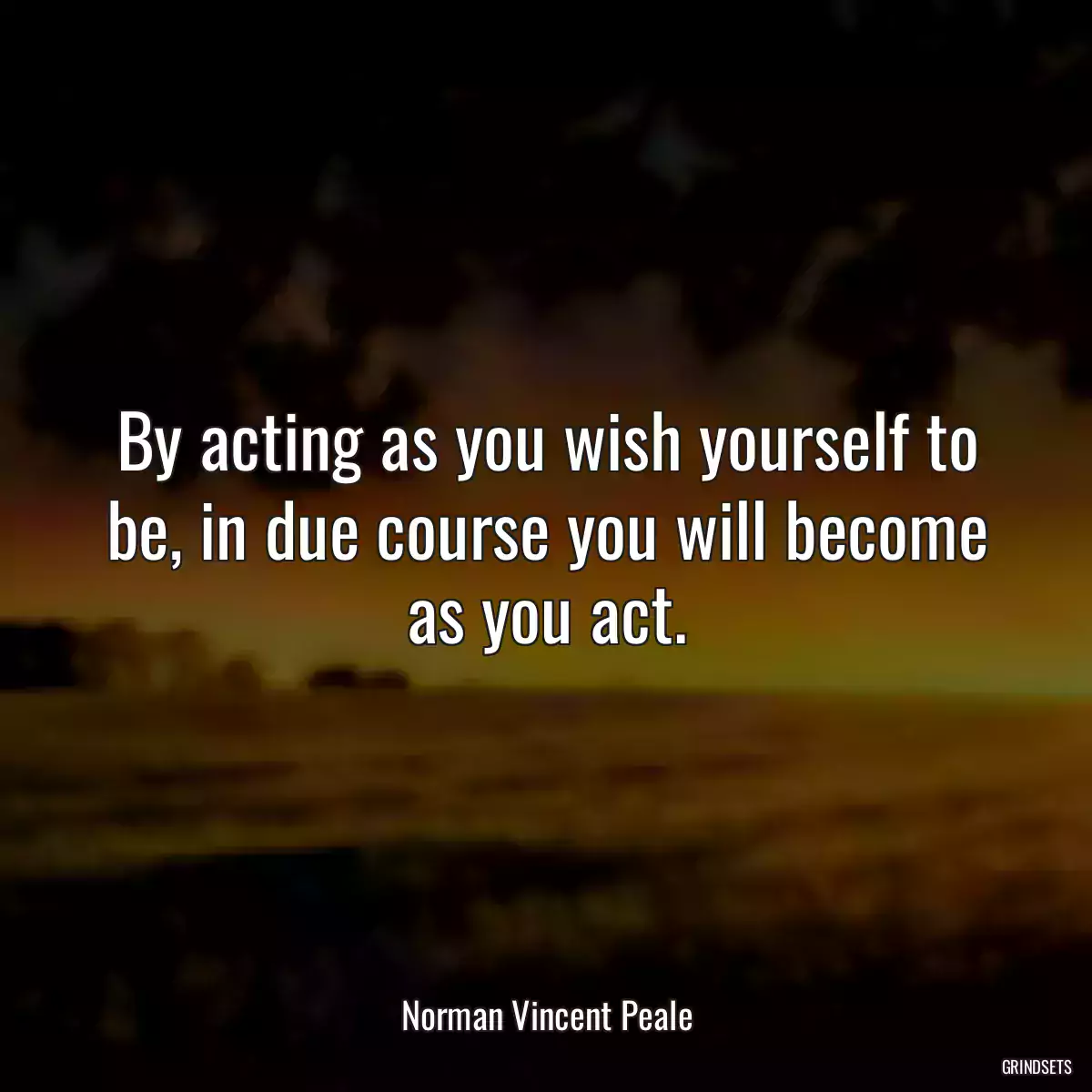 By acting as you wish yourself to be, in due course you will become as you act.