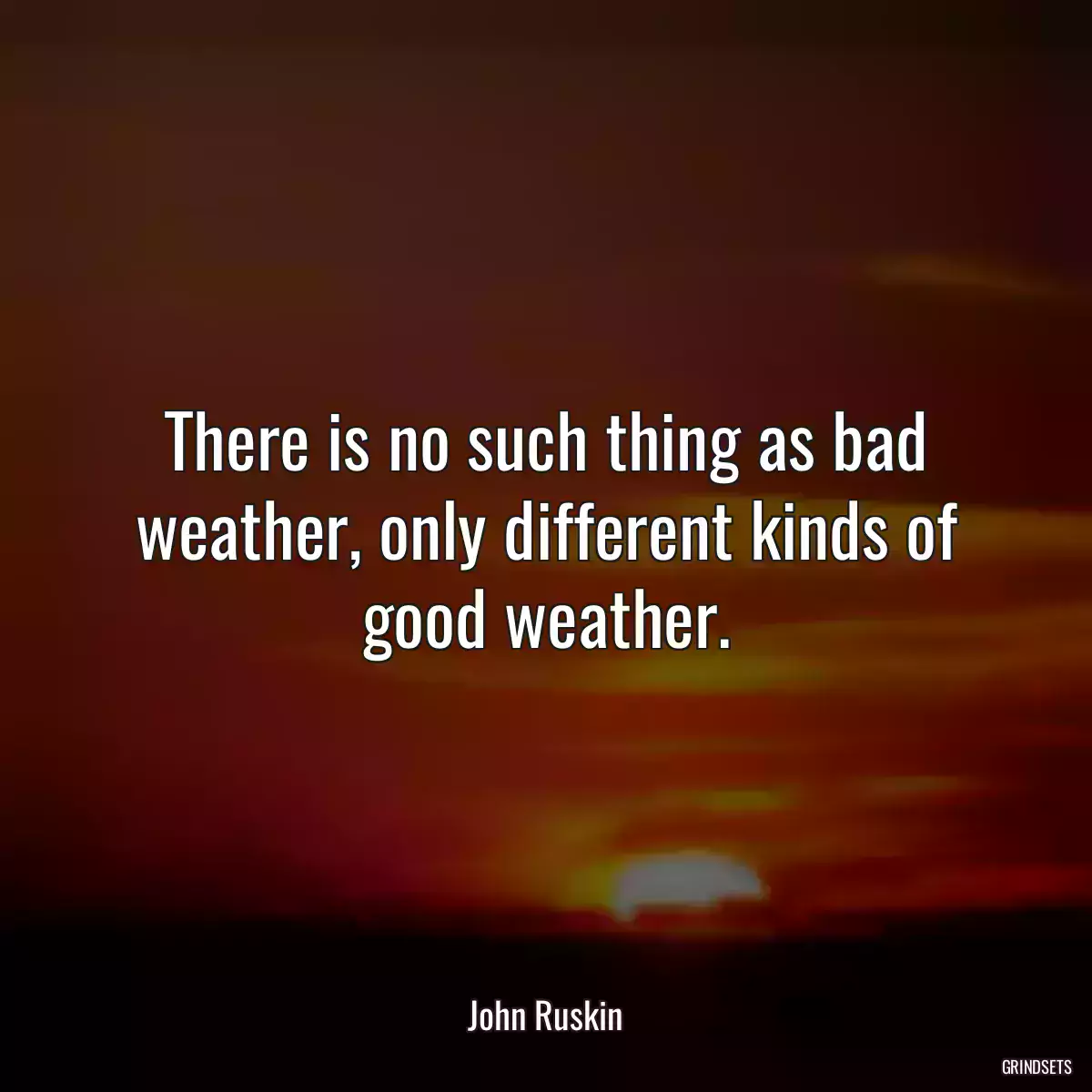 There is no such thing as bad weather, only different kinds of good weather.