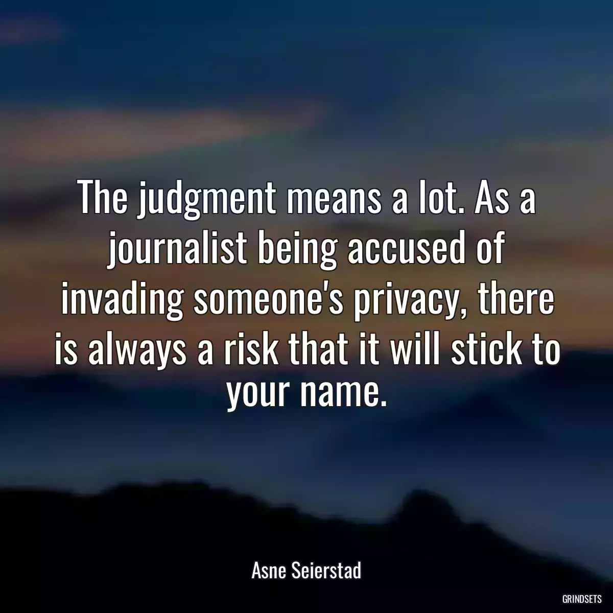 The judgment means a lot. As a journalist being accused of invading someone\'s privacy, there is always a risk that it will stick to your name.