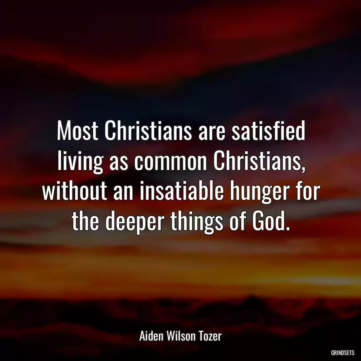 Most Christians are satisfied living as common Christians, without an insatiable hunger for the deeper things of God.