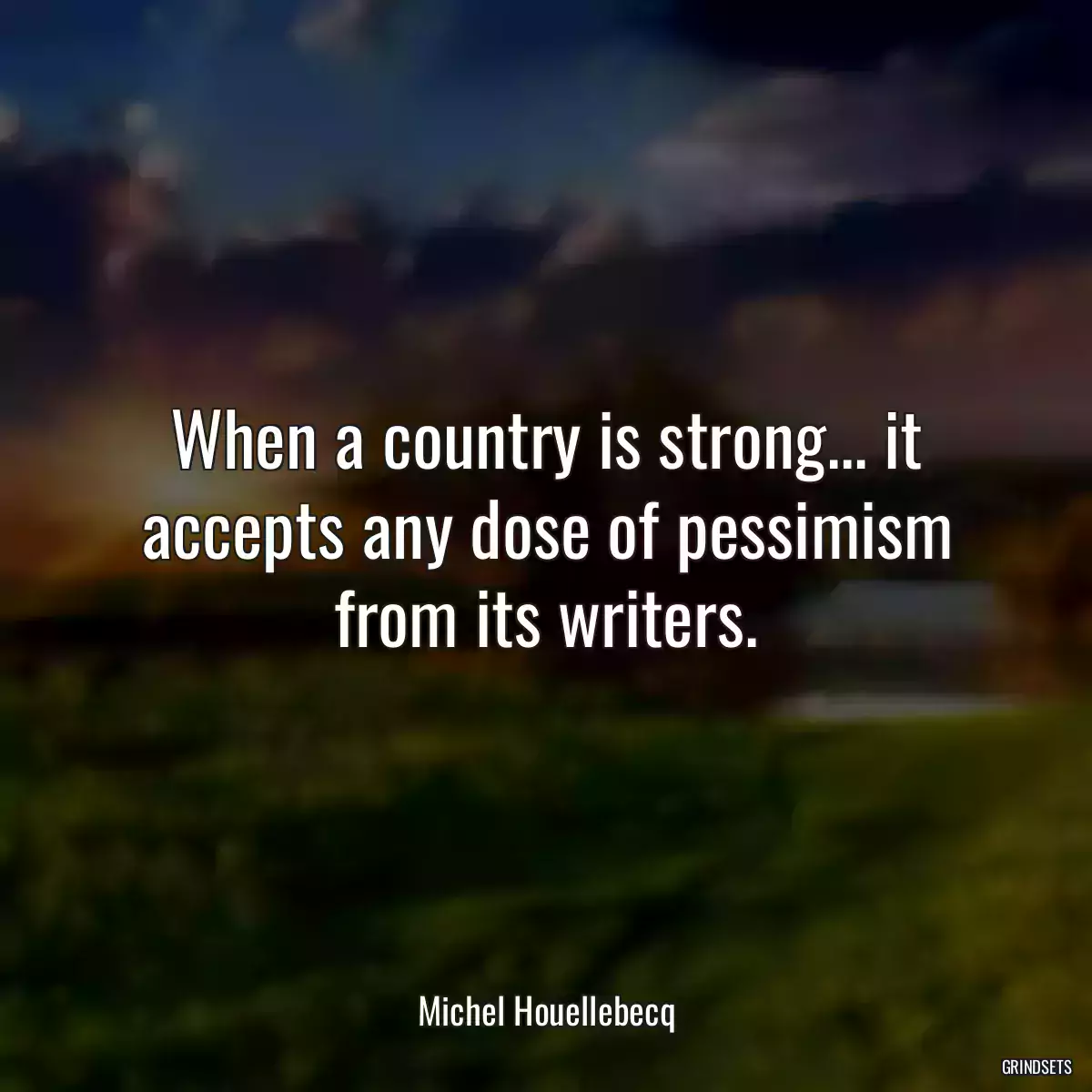 When a country is strong... it accepts any dose of pessimism from its writers.