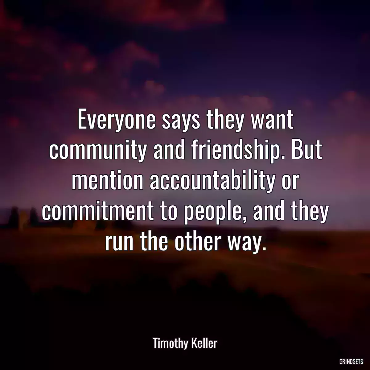 Everyone says they want community and friendship. But mention accountability or commitment to people, and they run the other way.