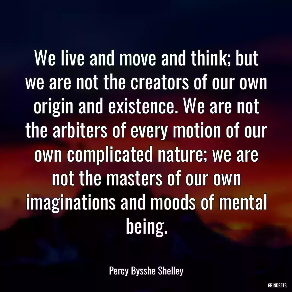 We live and move and think; but we are not the creators of our own origin and existence. We are not the arbiters of every motion of our own complicated nature; we are not the masters of our own imaginations and moods of mental being.