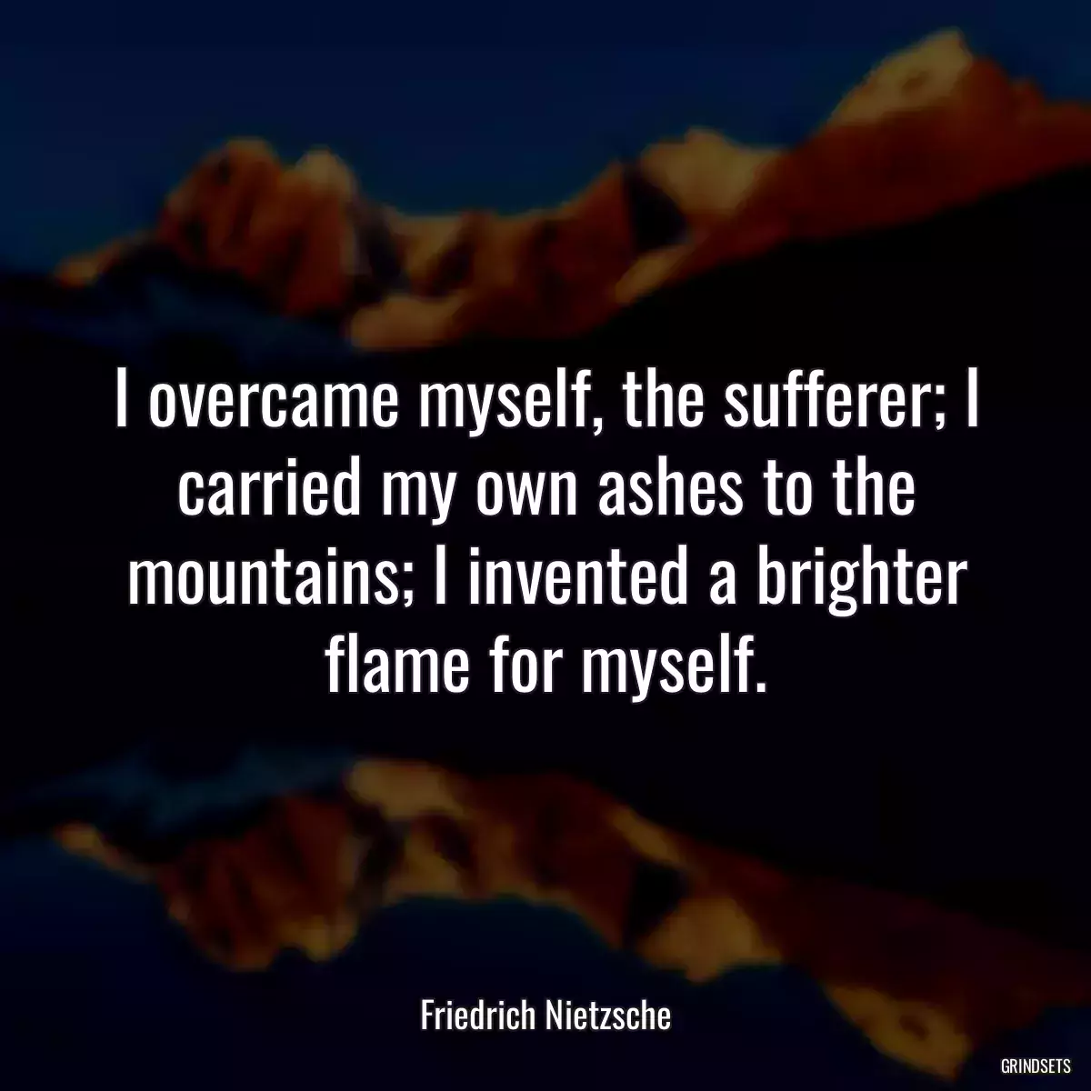 I overcame myself, the sufferer; I carried my own ashes to the mountains; I invented a brighter flame for myself.