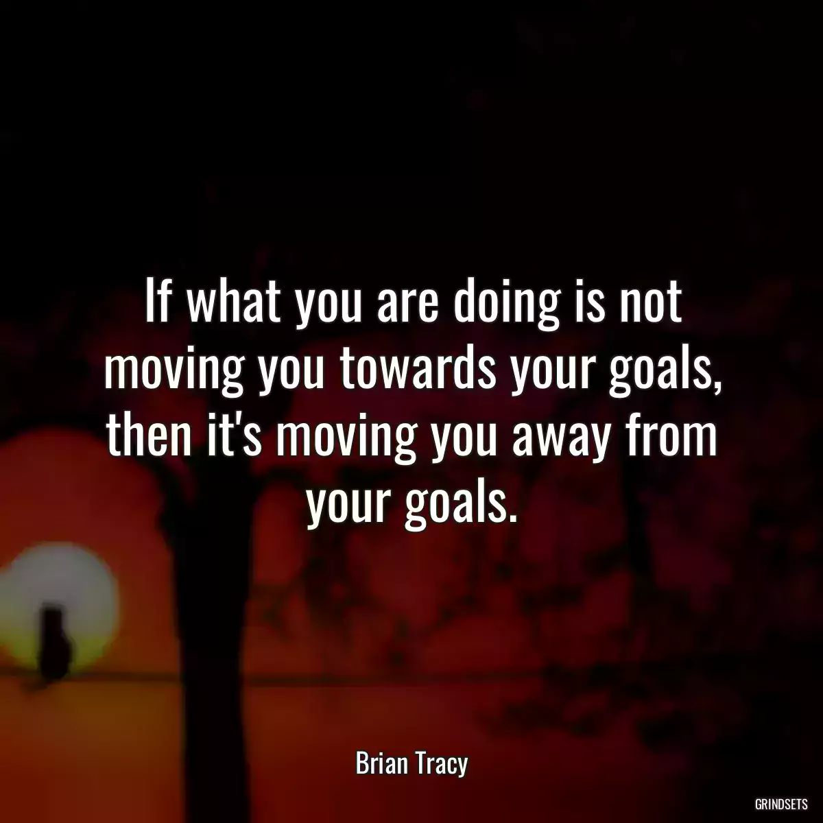 If what you are doing is not moving you towards your goals, then it\'s moving you away from your goals.