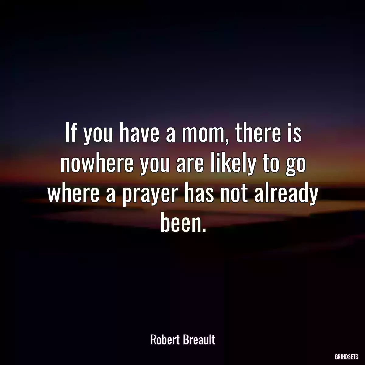 If you have a mom, there is nowhere you are likely to go where a prayer has not already been.