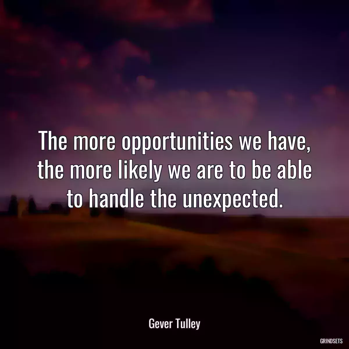 The more opportunities we have, the more likely we are to be able to handle the unexpected.