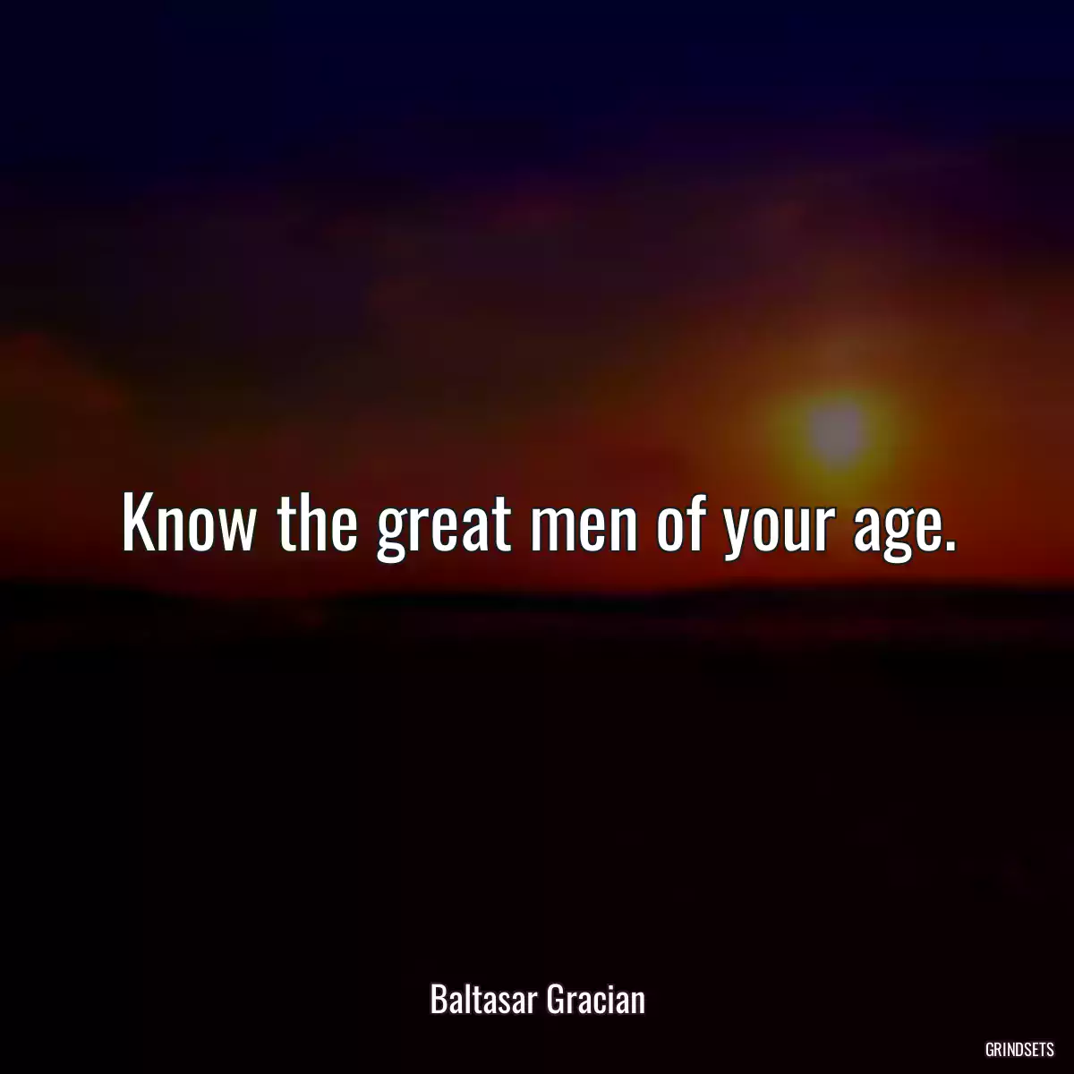 Know the great men of your age.