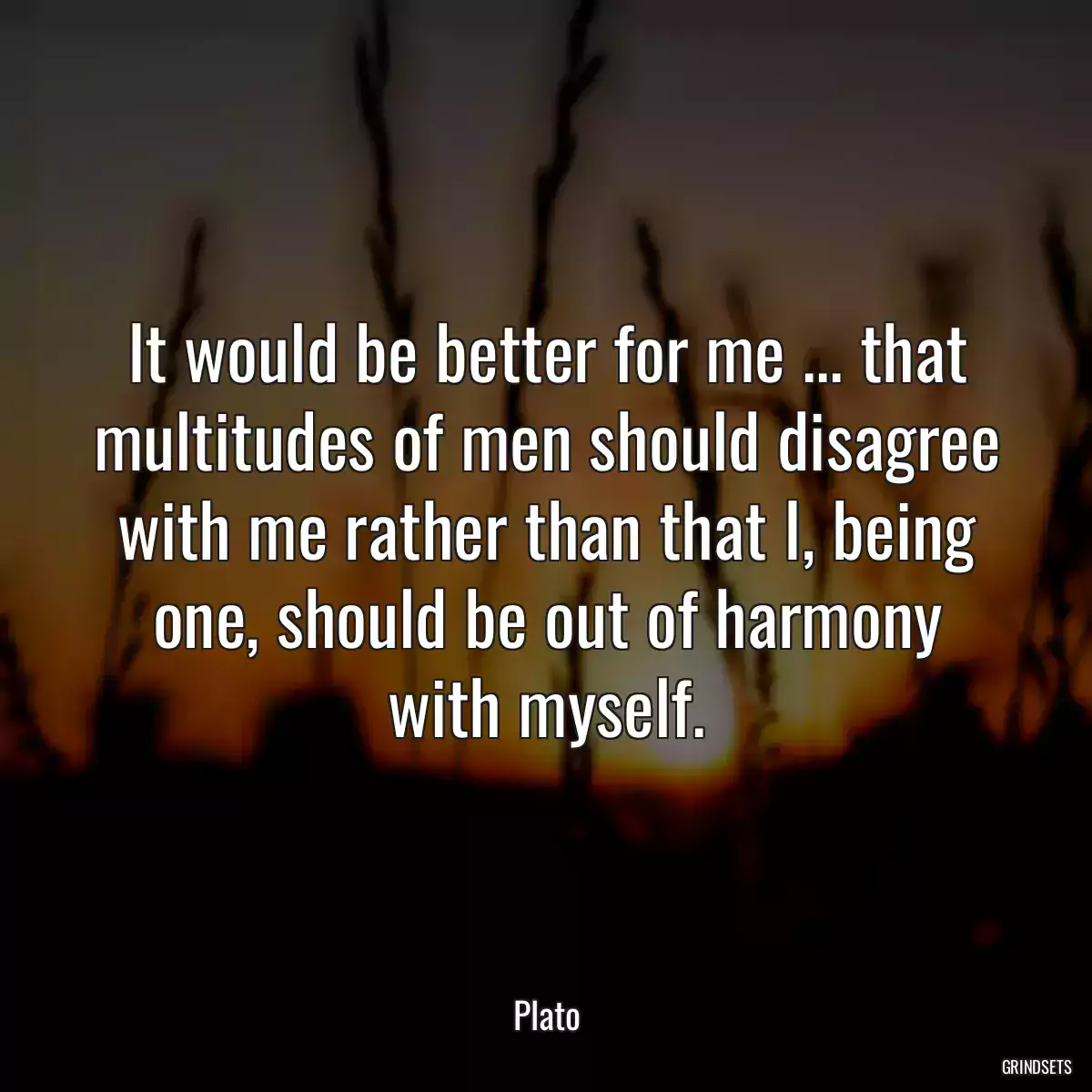 It would be better for me ... that multitudes of men should disagree with me rather than that I, being one, should be out of harmony with myself.