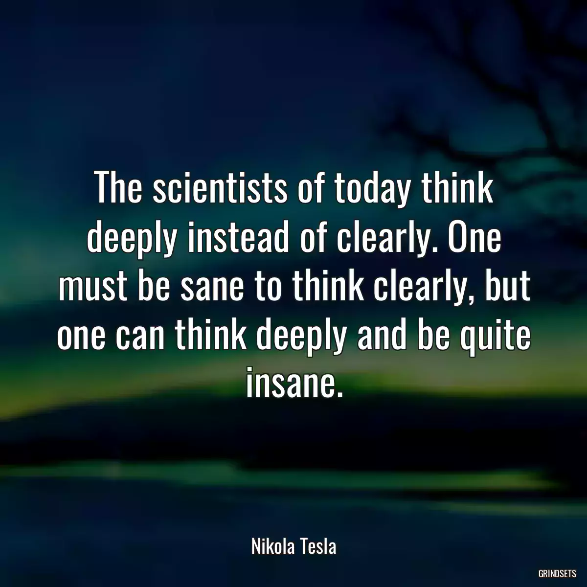 The scientists of today think deeply instead of clearly. One must be sane to think clearly, but one can think deeply and be quite insane.