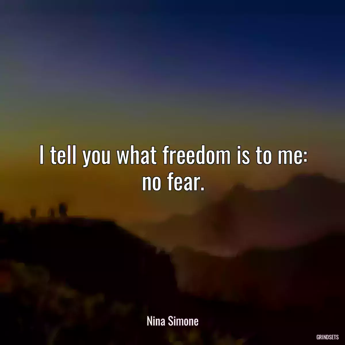 I tell you what freedom is to me: no fear.