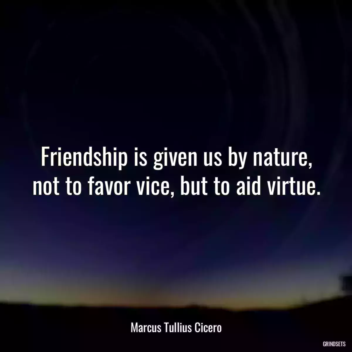 Friendship is given us by nature, not to favor vice, but to aid virtue.