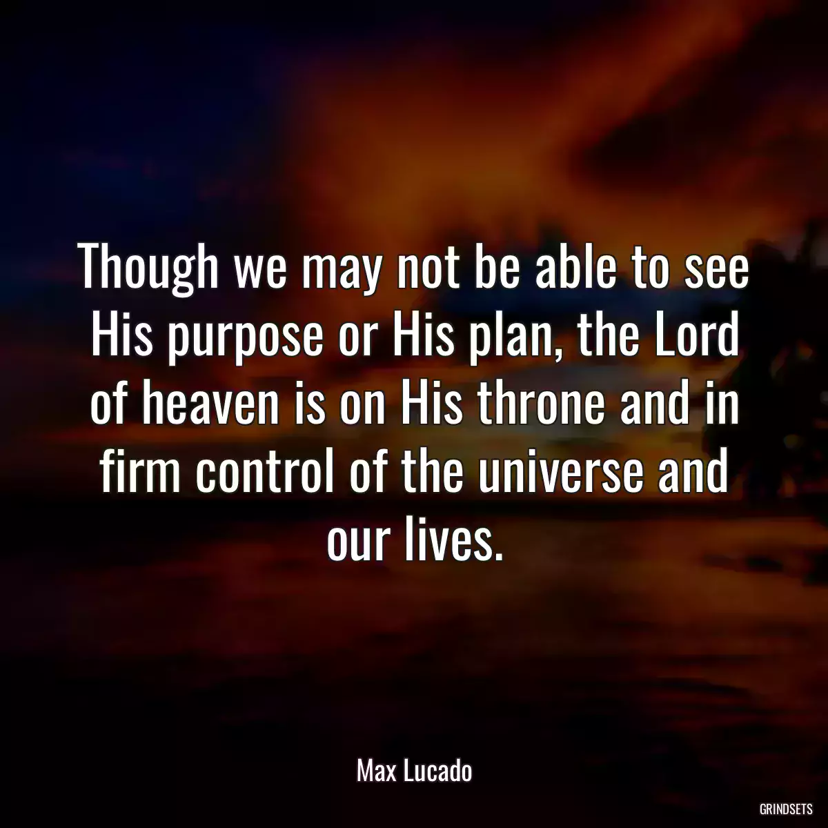 Though we may not be able to see His purpose or His plan, the Lord of heaven is on His throne and in firm control of the universe and our lives.