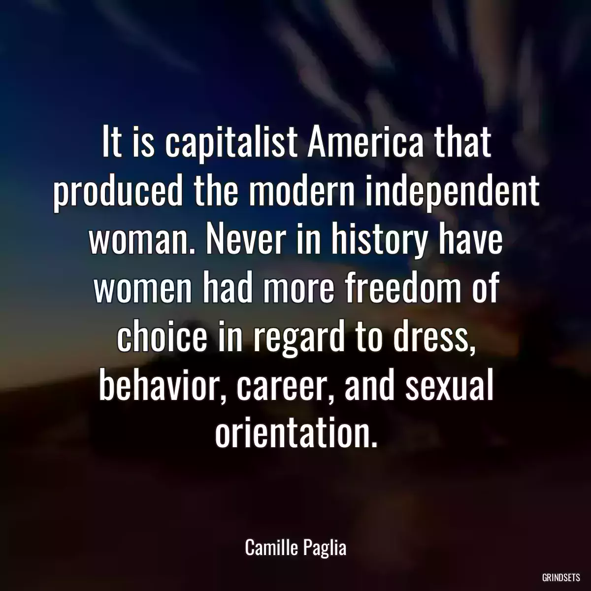 It is capitalist America that produced the modern independent woman. Never in history have women had more freedom of choice in regard to dress, behavior, career, and sexual orientation.