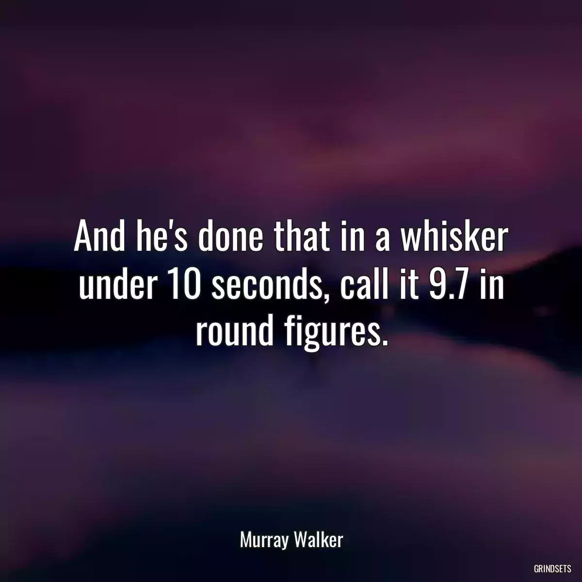 And he\'s done that in a whisker under 10 seconds, call it 9.7 in round figures.