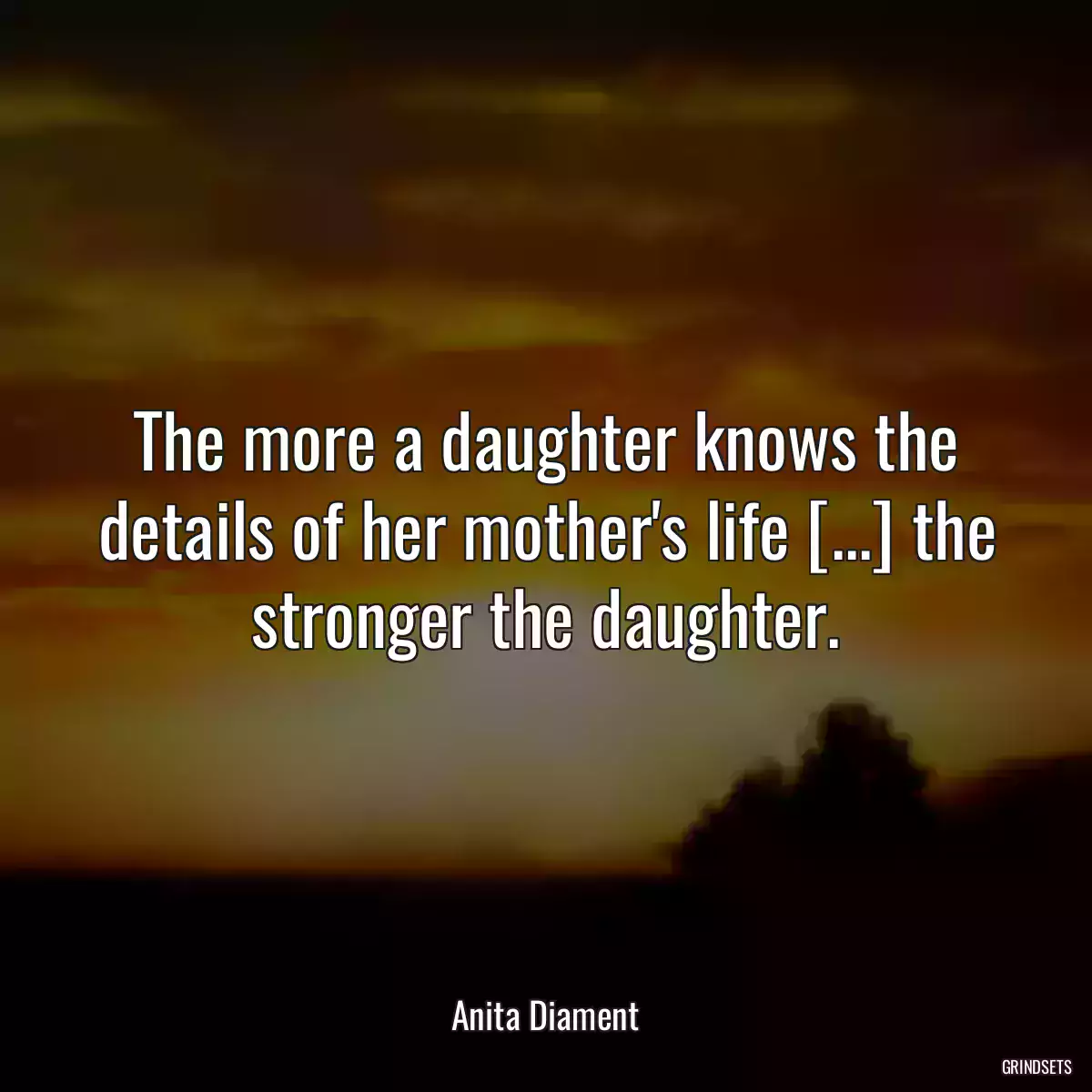 The more a daughter knows the details of her mother\'s life [...] the stronger the daughter.