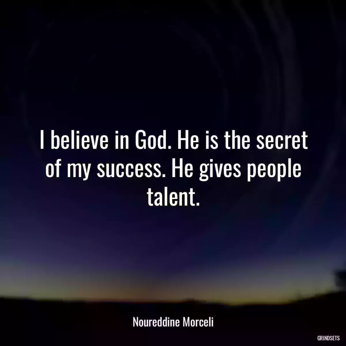 I believe in God. He is the secret of my success. He gives people talent.