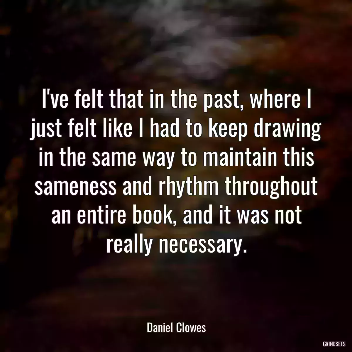 I\'ve felt that in the past, where I just felt like I had to keep drawing in the same way to maintain this sameness and rhythm throughout an entire book, and it was not really necessary.